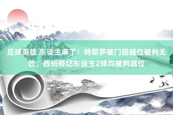 足球英雄 东谈主麻了！特耶罗破门因越位被判无效，西班经纪东谈主2球均被判越位