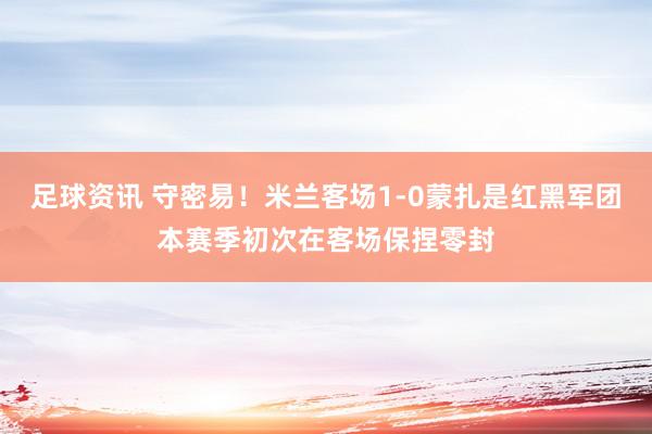 足球资讯 守密易！米兰客场1-0蒙扎是红黑军团本赛季初次在客场保捏零封