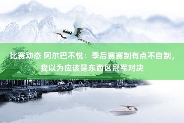 比赛动态 阿尔巴不悦：季后赛赛制有点不自制，我以为应该是东西区冠军对决