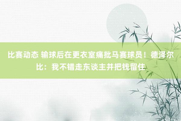 比赛动态 输球后在更衣室痛批马赛球员！德泽尔比：我不错走东谈主并把钱留住