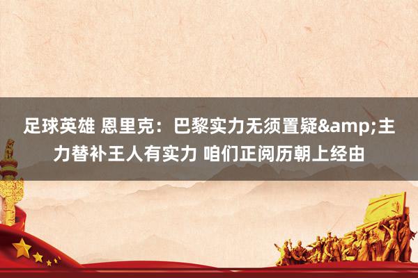 足球英雄 恩里克：巴黎实力无须置疑&主力替补王人有实力 咱们正阅历朝上经由