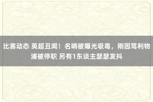 比赛动态 英超丑闻！名哨被曝光吸毒，刚因骂利物浦被停职 另有1东谈主瑟瑟发抖