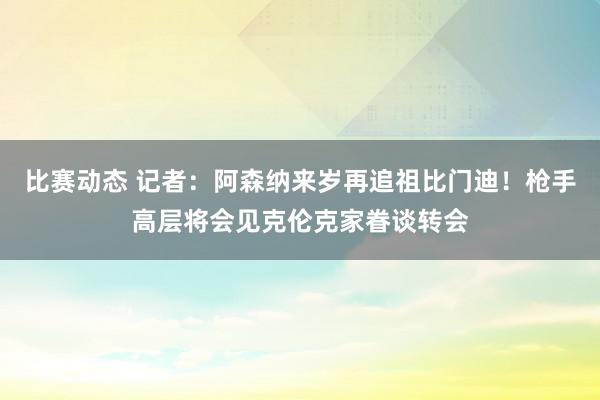 比赛动态 记者：阿森纳来岁再追祖比门迪！枪手高层将会见克伦克家眷谈转会