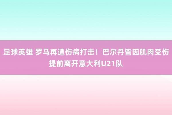 足球英雄 罗马再遭伤病打击！巴尔丹皆因肌肉受伤提前离开意大利U21队