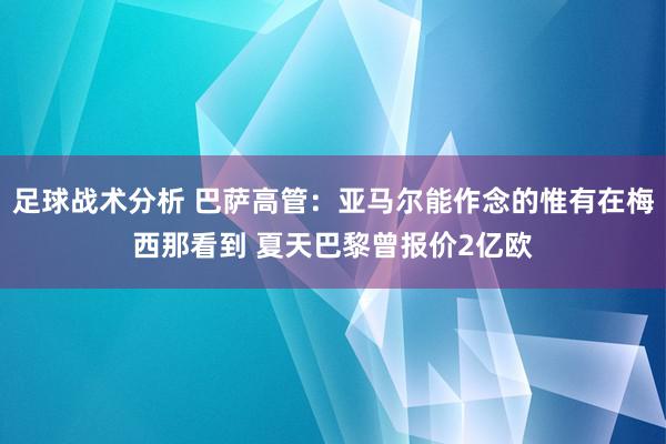 足球战术分析 巴萨高管：亚马尔能作念的惟有在梅西那看到 夏天巴黎曾报价2亿欧