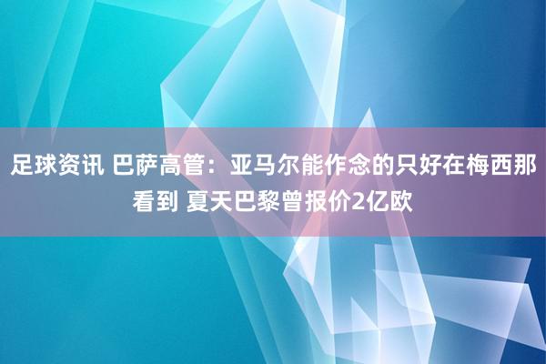 足球资讯 巴萨高管：亚马尔能作念的只好在梅西那看到 夏天巴黎曾报价2亿欧