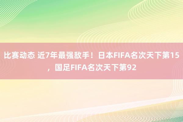 比赛动态 近7年最强敌手！日本FIFA名次天下第15，国足FIFA名次天下第92