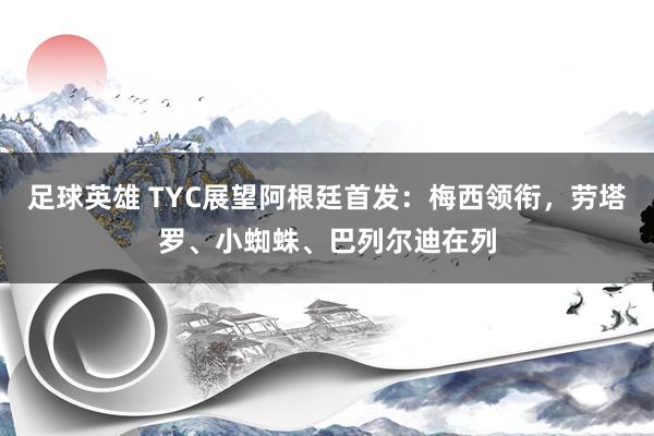 足球英雄 TYC展望阿根廷首发：梅西领衔，劳塔罗、小蜘蛛、巴列尔迪在列