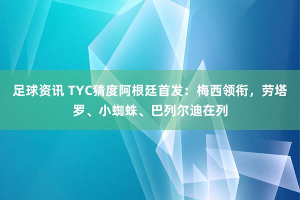 足球资讯 TYC猜度阿根廷首发：梅西领衔，劳塔罗、小蜘蛛、巴列尔迪在列