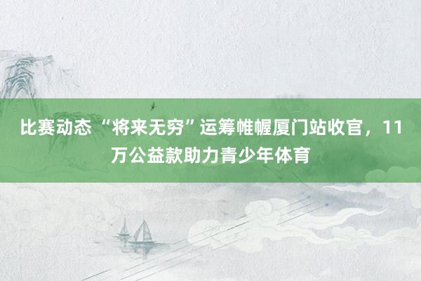 比赛动态 “将来无穷”运筹帷幄厦门站收官，11万公益款助力青少年体育