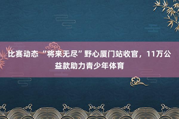 比赛动态 “将来无尽”野心厦门站收官，11万公益款助力青少年体育