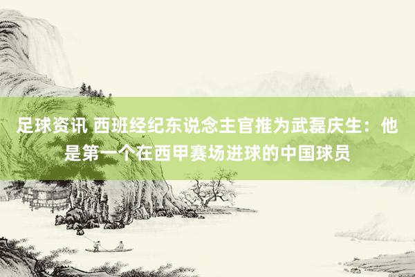 足球资讯 西班经纪东说念主官推为武磊庆生：他是第一个在西甲赛场进球的中国球员