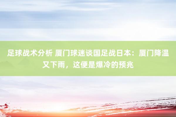 足球战术分析 厦门球迷谈国足战日本：厦门降温又下雨，这便是爆冷的预兆