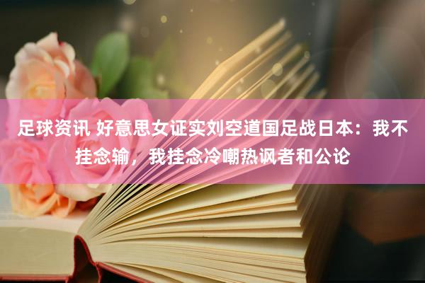 足球资讯 好意思女证实刘空道国足战日本：我不挂念输，我挂念冷嘲热讽者和公论