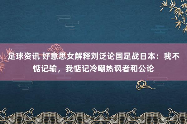 足球资讯 好意思女解释刘泛论国足战日本：我不惦记输，我惦记冷嘲热讽者和公论