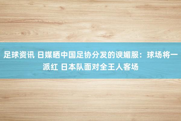 足球资讯 日媒晒中国足协分发的谀媚服：球场将一派红 日本队面对全王人客场