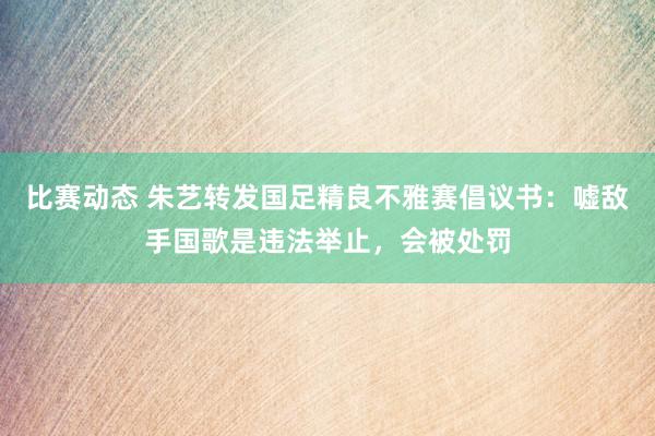 比赛动态 朱艺转发国足精良不雅赛倡议书：嘘敌手国歌是违法举止，会被处罚