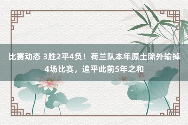 比赛动态 3胜2平4负！荷兰队本年原土除外输掉4场比赛，追平此前5年之和