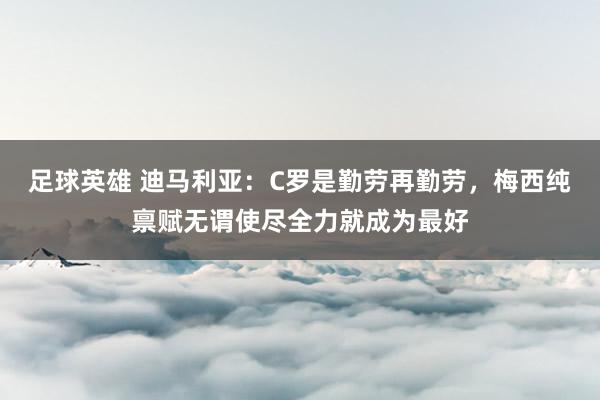 足球英雄 迪马利亚：C罗是勤劳再勤劳，梅西纯禀赋无谓使尽全力就成为最好