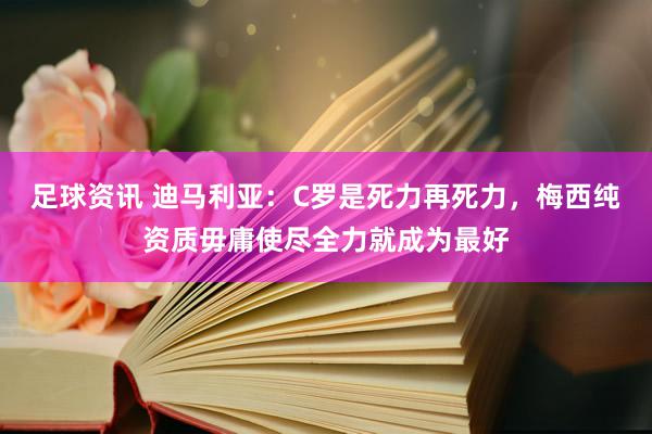 足球资讯 迪马利亚：C罗是死力再死力，梅西纯资质毋庸使尽全力就成为最好