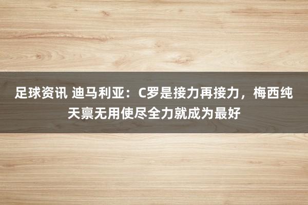 足球资讯 迪马利亚：C罗是接力再接力，梅西纯天禀无用使尽全力就成为最好