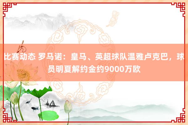 比赛动态 罗马诺：皇马、英超球队温雅卢克巴，球员明夏解约金约9000万欧