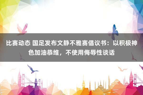 比赛动态 国足发布文静不雅赛倡议书：以积极神色加油恭维，不使用侮辱性谈话