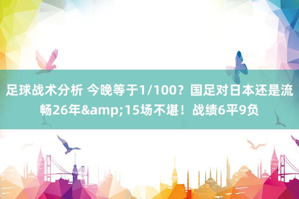 足球战术分析 今晚等于1/100？国足对日本还是流畅26年&15场不堪！战绩6平9负