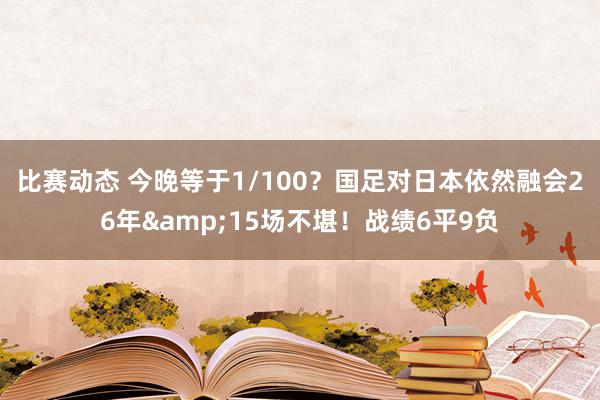 比赛动态 今晚等于1/100？国足对日本依然融会26年&15场不堪！战绩6平9负