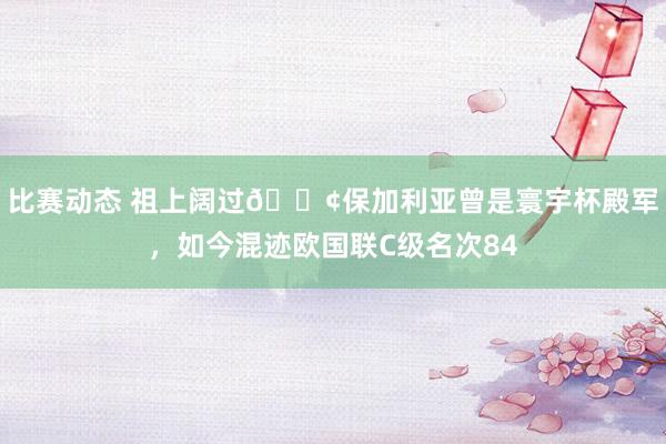 比赛动态 祖上阔过😢保加利亚曾是寰宇杯殿军，如今混迹欧国联C级名次84