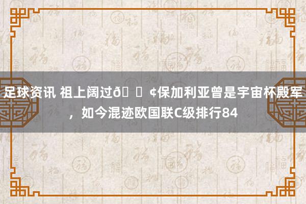 足球资讯 祖上阔过😢保加利亚曾是宇宙杯殿军，如今混迹欧国联C级排行84