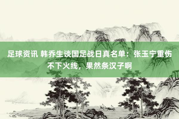 足球资讯 韩乔生谈国足战日真名单：张玉宁重伤不下火线，果然条汉子啊