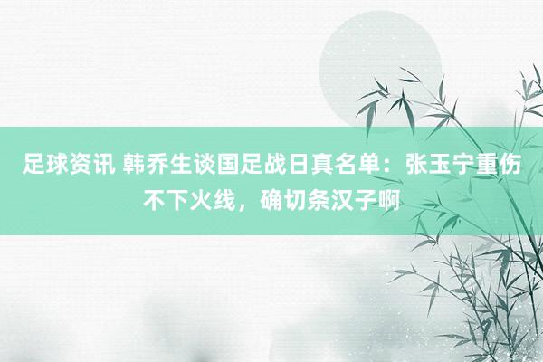 足球资讯 韩乔生谈国足战日真名单：张玉宁重伤不下火线，确切条汉子啊