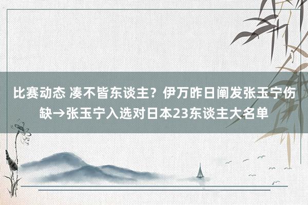 比赛动态 凑不皆东谈主？伊万昨日阐发张玉宁伤缺→张玉宁入选对日本23东谈主大名单