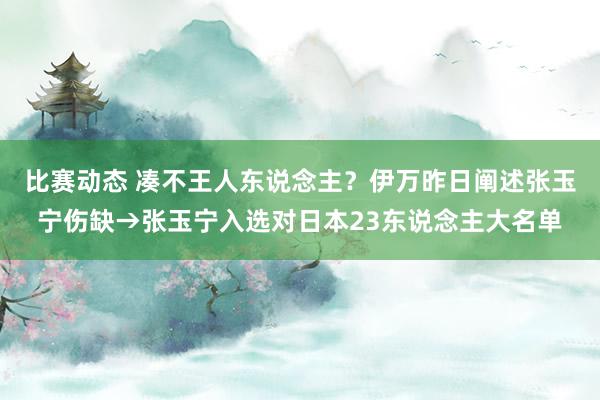 比赛动态 凑不王人东说念主？伊万昨日阐述张玉宁伤缺→张玉宁入选对日本23东说念主大名单