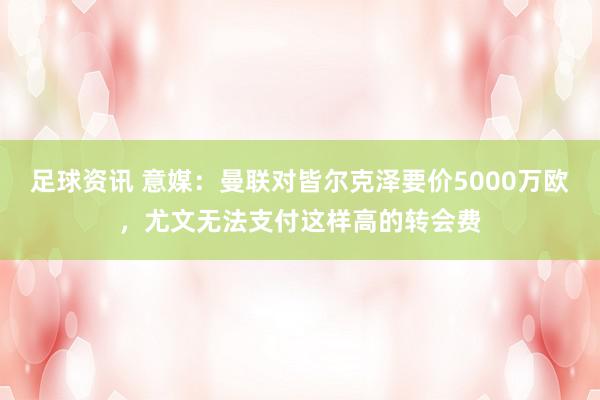 足球资讯 意媒：曼联对皆尔克泽要价5000万欧，尤文无法支付这样高的转会费