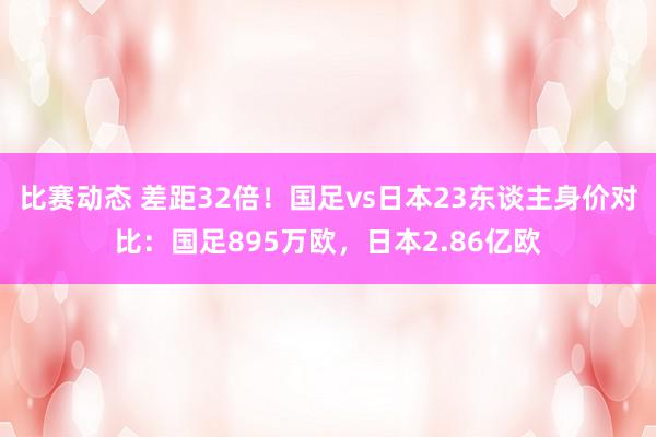 比赛动态 差距32倍！国足vs日本23东谈主身价对比：国足895万欧，日本2.86亿欧