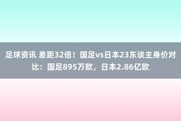 足球资讯 差距32倍！国足vs日本23东谈主身价对比：国足895万欧，日本2.86亿欧