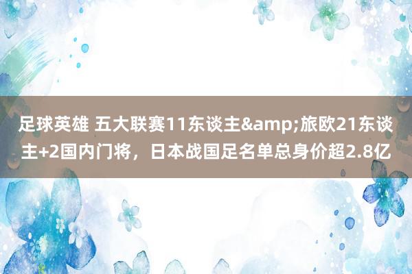 足球英雄 五大联赛11东谈主&旅欧21东谈主+2国内门将，日本战国足名单总身价超2.8亿