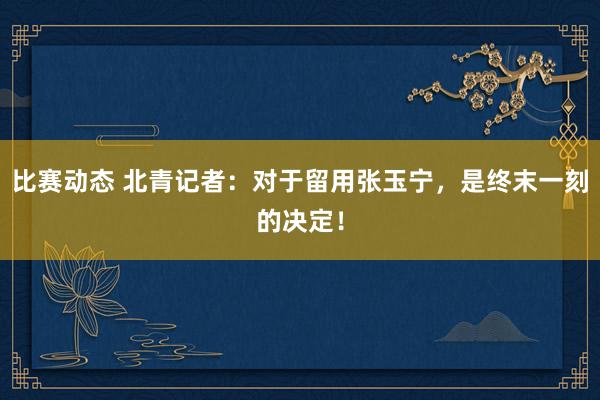 比赛动态 北青记者：对于留用张玉宁，是终末一刻的决定！