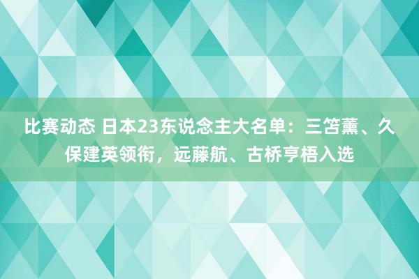 比赛动态 日本23东说念主大名单：三笘薰、久保建英领衔，远藤航、古桥亨梧入选