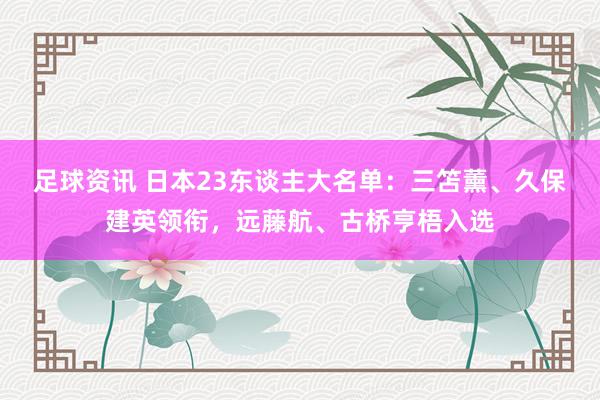 足球资讯 日本23东谈主大名单：三笘薰、久保建英领衔，远藤航、古桥亨梧入选