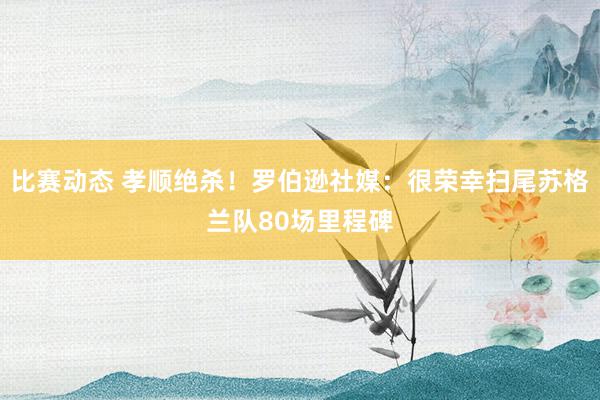 比赛动态 孝顺绝杀！罗伯逊社媒：很荣幸扫尾苏格兰队80场里程碑