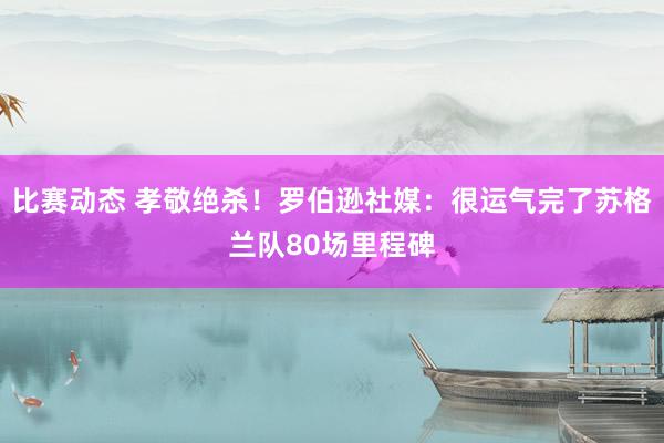 比赛动态 孝敬绝杀！罗伯逊社媒：很运气完了苏格兰队80场里程碑