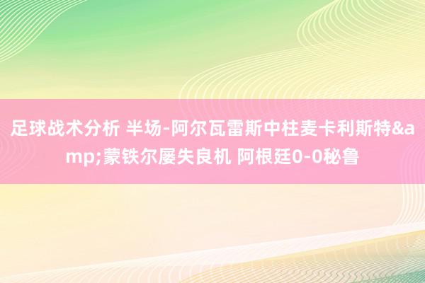 足球战术分析 半场-阿尔瓦雷斯中柱麦卡利斯特&蒙铁尔屡失良机 阿根廷0-0秘鲁