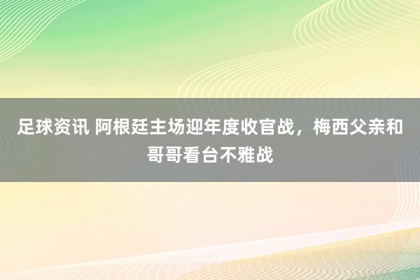 足球资讯 阿根廷主场迎年度收官战，梅西父亲和哥哥看台不雅战