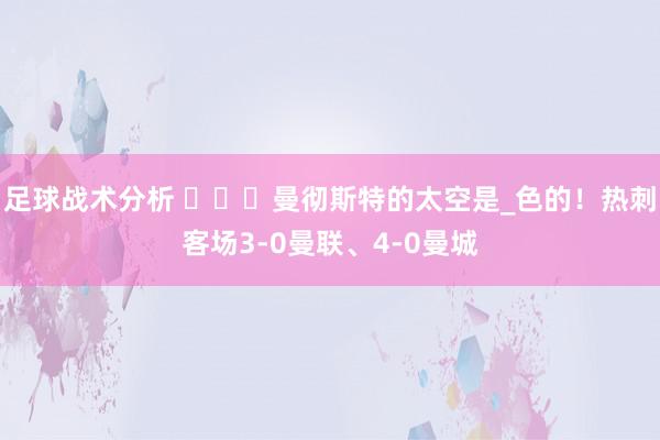 足球战术分析 ️☁️曼彻斯特的太空是_色的！热刺客场3-0曼联、4-0曼城