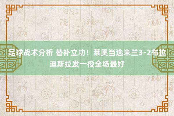 足球战术分析 替补立功！莱奥当选米兰3-2布拉迪斯拉发一役全场最好