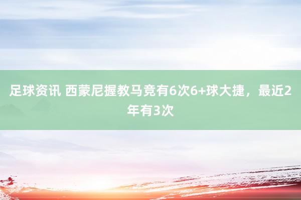 足球资讯 西蒙尼握教马竞有6次6+球大捷，最近2年有3次