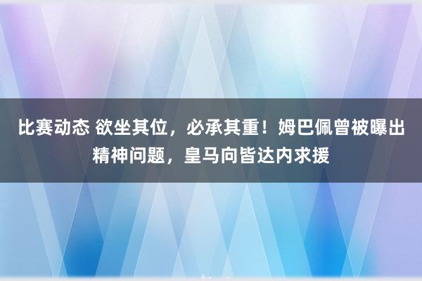 比赛动态 欲坐其位，必承其重！姆巴佩曾被曝出精神问题，皇马向皆达内求援